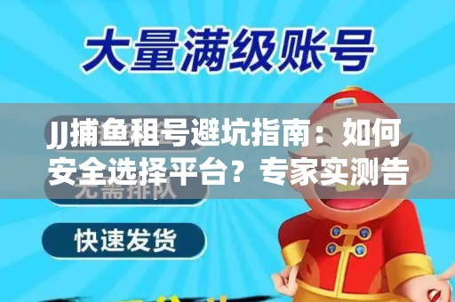 JJ捕鱼租号避坑指南：如何安全选择平台？专家实测告诉你！